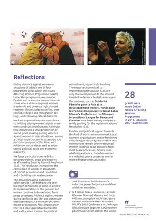 ISSUES AFFECTING WOMEN 49
Reflections
Ending violence against women in
situations of crisis is one of four
programme areas within the Issues
Affecting Women Programme (IAWP).
Under this programme, we provide
flexible and responsive support in crisis
zones where violence against women
is systemic and prevents rights-based
recovery. This includes in conflict, post-
conflict, refugee and immigration set-
tings, and following natural disasters.
We fund organisations that contribute
to building strong women’s rights move-
ments and sustainable peace. Although
this amounts to a small proportion of
overall grant-making, ending violence
against women in crisis situations remains
a critical issue that merits attention. It is
particularly urgent at this time, with
militarism on the rise as well as wide-
spread political, social and economic
insecurity.
We focus particularly on the links
between women, peace and security,
as affirmed by Security Council Resolution
1325. This resolution championed the
central role of women in all aspects
of conflict prevention and resolution
and in building sustainable peace.
This groundbreaking statement
celebrates its 15th birthday this year,
but much remains to be done to achieve
its implementation on the ground, and
women continue to be excluded from
peace processes. Violence against women
during conflict is still rife, and victims are
often denied justice while perpetrators
escape prosecution. Most importantly
there is a clear gap between rhetoric
and reality when it comes to political
commitment, in particular funding.
The resources committed to
implementing Resolution 1325 are
very low in comparison to the amount
invested in defence budgets every year.
Our partners, such as Solidarité
Féminine pour la Paix et le
Développement Intégral, Fonds pour
les Femmes Congolese, the Great Lakes
Women's Platform and the Women's
International League for Peace and
Freedom have been actively and persis-
tently pushing for the implementation of
Resolution 1325.
Funding and political support towards
this kind of work remains minimal. Local
women’s organisations on the frontlines
of building peace and justice within their
communities remain under-resourced.
Women continue to be excluded from
most peace processes, despite over-
whelming evidence that when women
are included, peace processes are far
more effective and sustainable.
28
grants were
made by the
Issues Affecting
Women
Programme
in 2015, totalling
USD 12.20 million.
Find out more at
www.oakfnd.org/women
3 3
1.	Just Associates builds women’s
collective power for justice in Malawi
and other countries.
2.	& 3. Nobel Peace Laureates, Leymah
Gbowee, Mairead Maguire and Jody
Williams, alongside WILPF Secretary
General Madeleine Rees, attended
WILPF’s 2015 Conference in the Hague
which brought together 1,000 women
peacemakers from all over the world.
2
©Women’sInternatioanlLeague
forPeaceandFreedom
©Women’sInternatioanlLeague
forPeaceandFreedom
 