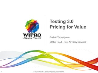 © 2012 WIPRO LTD | WWW.WIPRO.COM | CONFIDENTIAL1
Testing 3.0
Pricing for Value
Sridhar Throvagunta
Global Head – Test Advisory Services
 