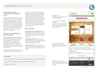 22 23Stand out | Solutions | Performance
CUSTOM EMAIL SOLUTION SHEET
Personalised e-mailing, a
customised international B2B
service
Of all the e-marketing tools used in B2B,
e-mailing can be one of the best ways to
create traffic to your website.  Although
e-mailing has clear objectives - attract
attention, generate interest, call to action
- a few precautions need to be taken to
optimise an e-mailing campaign’s impact.
A well thought-out e-mailing campaign
represents an effective and measurable
component of actions to grow your
business internationally.
Capitalise on the EUROPAGES
member database
The EUROPAGES member database lists
B2B professionals who have indicated
that they will accept information from
EUROPAGES and its partners (opt-
in). Based mostly in Europe (78%),
this database of contacts comprises
managers from small- and medium-sized
businesses and manufacturers that trade
internationally.
The teams at EUROPAGES work with you
to define your objectives and targets, as
well as to formulate your message in the
languages of your choice. Your message
will be sent from an @europages email
address that the recipient recognises,
ensuring an optimum open rate. At the
end of the campaign, your EUROPAGES
consultant will provide you with statistical
feedback: number of messages sent,
number and rate of messages opened,
number and rate of clicks: the information
you need to properly assess the return on
your investment.
Best practices
Personalise the email Subject line: the
EUROPAGES e-mailing solution can link
the recipient company name to the email
subject line, which boost the open rate for
messages.
Text before visuals: recipients need to
grasp the benefit of reading your message
before being asked to download any
images contained in the email.
A single proposition: one call-to-action.
Don’t use your e-mail to showcase a mass
of offers and services as readers will lose
interest.
Announcement or awareness-
boosting:
Announce an event, piece of news,
invitation to an exhibition or special
offer, or simply boost awareness of a
brand or company
Key points
• Make the most of the quality of the EUROPAGES database for your own messages
• Promote your activities and generate qualified traffic to your site
• Measure your results
Be specific and concise:
Get straight to the point. Click-
through rates can be improved with
a visual
Clickable links:
Strategically placed in the text, close
to the main message
Clickable links at the bottom:
This tells you the proportion of readers
who read all the way to the end of your
message
 