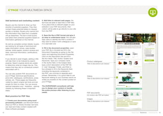 Add technical and marketing content
Buyers use the internet to draw up their
shortlist of potential suppliers. They then
contact these potential sellers to request
quotes or tenders. Buyers who cannot find
the information they need from a supplier
will go elsewhere. The fact is that buyers
pre-select their potential suppliers based on
information gathered on the internet.
As well as complete contact details, buyers
are looking for all types of technical and
sales information: prices, case studies,
articles, white papers, product reviews and
tests, technical information, certifications,
and so on.
If you decide to post images, adding a title
will help them to be indexed by search
engines. Search engines alone are unable
to determine what an image may be. This
means that they rely on contextual content
associated with it.
You can also publish PDF documents on
your E*Page: technical specifications,
price lists, catalogues, certifications, press
articles, etc. These pages are frequently
visited by search engine text bots and are
simple for them to index. You can ensure
optimal indexation and – therefore - optimal
visibility by following these 4 important
steps.
Best practice for PDF files
1. Create your documents using word
processing software: use Microsoft Word
(Save as PDF) or Adobe Acrobat; text bots
can read and index content created with
these software packages.
2. Add links to relevant web pages: the
text bots are able to read links in PDF files.
If you place links to relevant pages on your
website in your PDF documents, then
visitors will be able to go directly to your site
from the PDF.
3. Save the file in PDF format and give it
an easy to understand name: this will also
help users to identify the PDF’s content if
they want to share it with colleagues or save
it to read later one.
4. Fill in the document properties: open
your PDF file in Acrobat and fill in the
Document Properties by going to the File
menu and selecting Document Properties.
Click on the Description tab and fill in
the four fields: Title, Author, Subject and
Keywords. Type your company name
in the Author field. In the Subject field,
type a short description of the PDF file
in ‘user’ language. Finally, use three or
four phrases to fill in the Keywords field,
including the keywords contained in
the PDF; use commas to separate each
phrase. Remember, it is a good idea to use
keywords relating to your business sector as
widely as possible on the content posted on
your E*Page.
The EUROPAGES consultants will help
you to design your content or handle
the entire process after listening to your
needs.
12 13Stand out | Solutions | Performance
E*PAGE YOUR MULTIMEDIA SPACE
PDF documents:
Le contenu des PDF est indexé
Videos:
Titles & descriptions are indexed
Images:
Titles & descriptions are indexed
Product catalogues:
Titles & descriptions are indexed
 