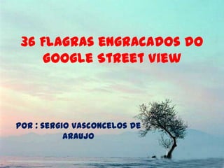 36 Flagras engracados do
    Google Street View



por : sergio vasconcelos de
           Araujo
 