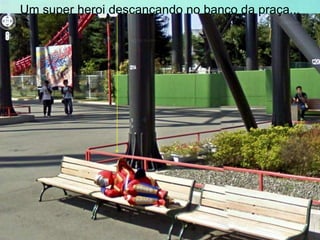 Um super heroi descançando no banco da praça...
 