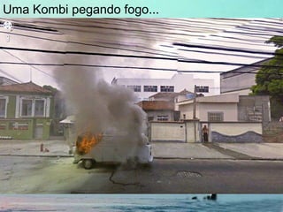 Uma Kombi pegando fogo...
 