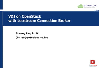 VDI on OpenStack
with Leostream Connection Broker
Bosung Lee, Ph.D.
(bs.lee@gotocloud.co.kr)
 