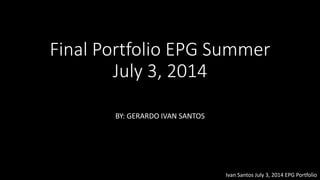 Final Portfolio EPG Summer
July 3, 2014
BY: GERARDO IVAN SANTOS
Ivan Santos July 3, 2014 EPG Portfolio
 