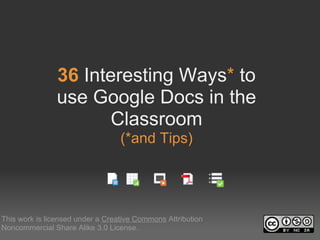  
                36 Interesting Ways* to 
                use Google Docs in the 
                       Classroom
                                  (*and Tips)




This work is licensed under a Creative Commons Attribution 
Noncommercial Share Alike 3.0 License.
 