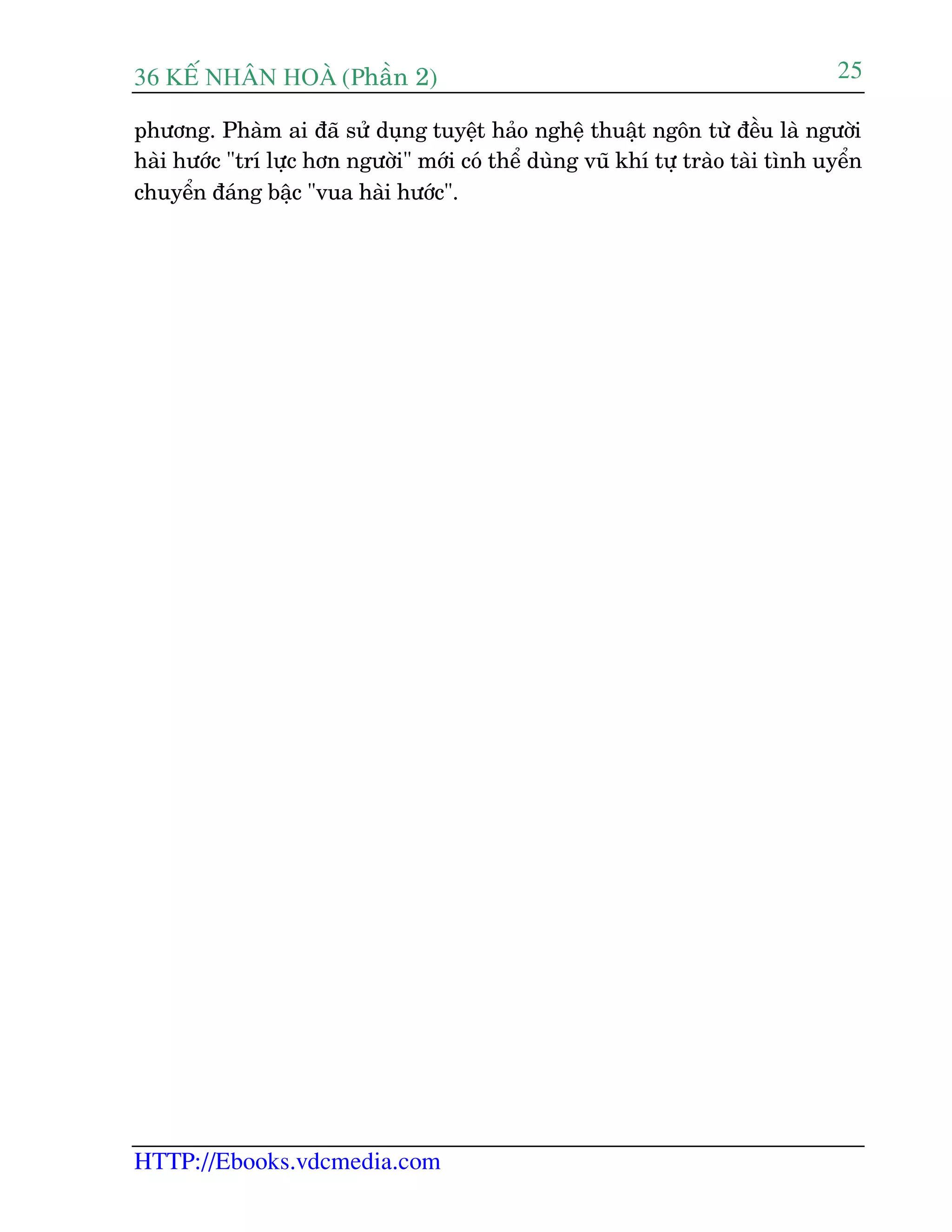 36 KÕ nh©n hoµ (Phêìn 2)
HTTP://Ebooks.vdcmedia.com
25
phûúng. Phaâm ai àaä sûã duång tuyïåt haão nghïå thuêåt ngön tûâ àïìu laâ ngûúâi
haâi hûúác "trñ lûåc hún ngûúâi" múái coá thïí duâng vuä khñ tûå traâo taâi tònh uyïín
chuyïín àaáng bêåc "vua haâi hûúác".
 