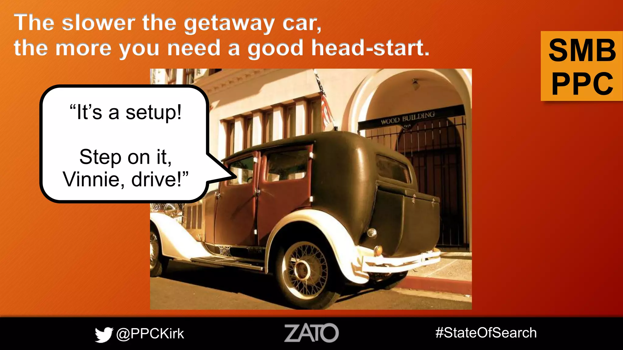 @PPCKirk #StateOfSearch
SMB
PPC
The slower the getaway car,
the more you need a good head-start.
“It’s a setup!
Step on it,
Vinnie, drive!”
 
