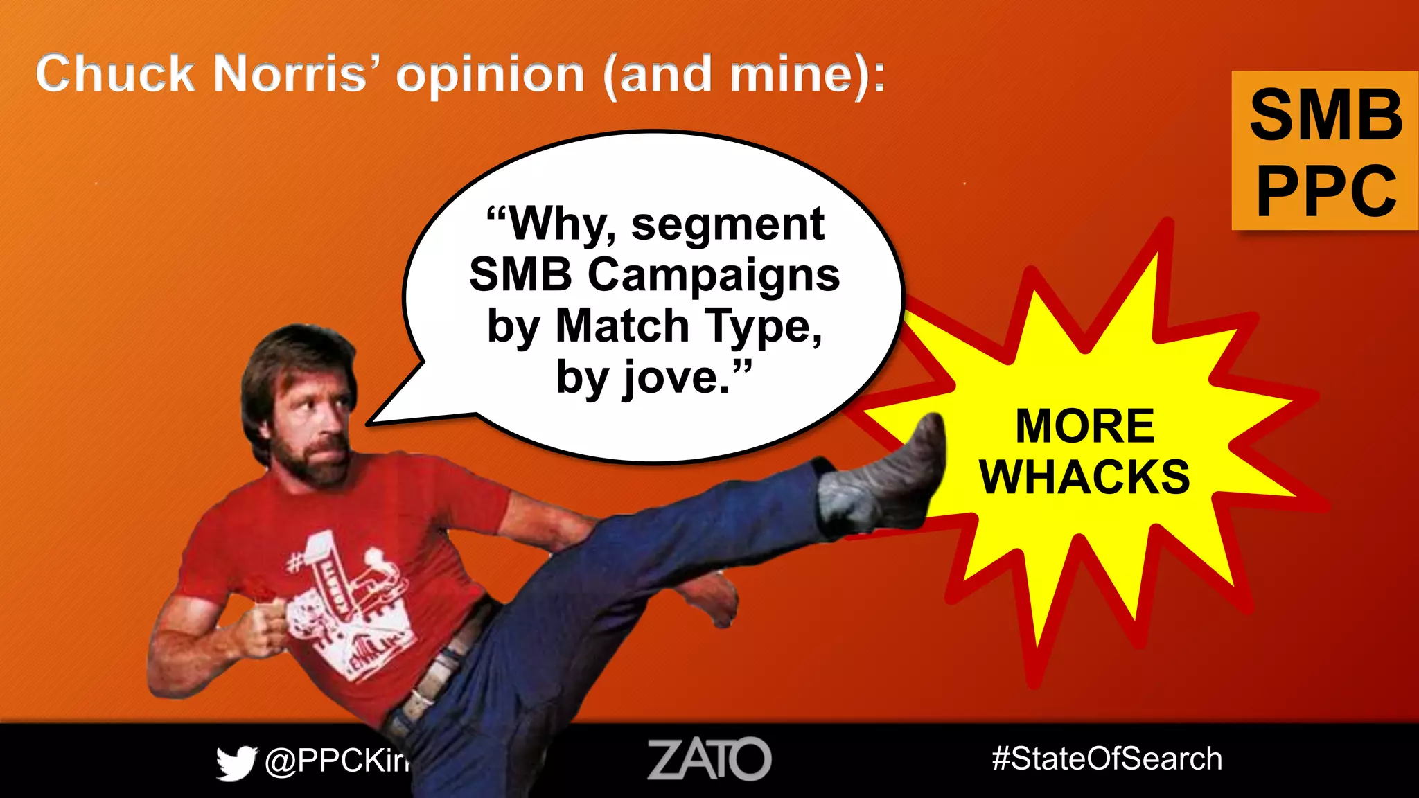 @PPCKirk #StateOfSearch
SMB
PPC
Chuck Norris’ opinion (and mine):
“Why, segment
SMB Campaigns
by Match Type,
by jove.”
MORE
WHACKS
 