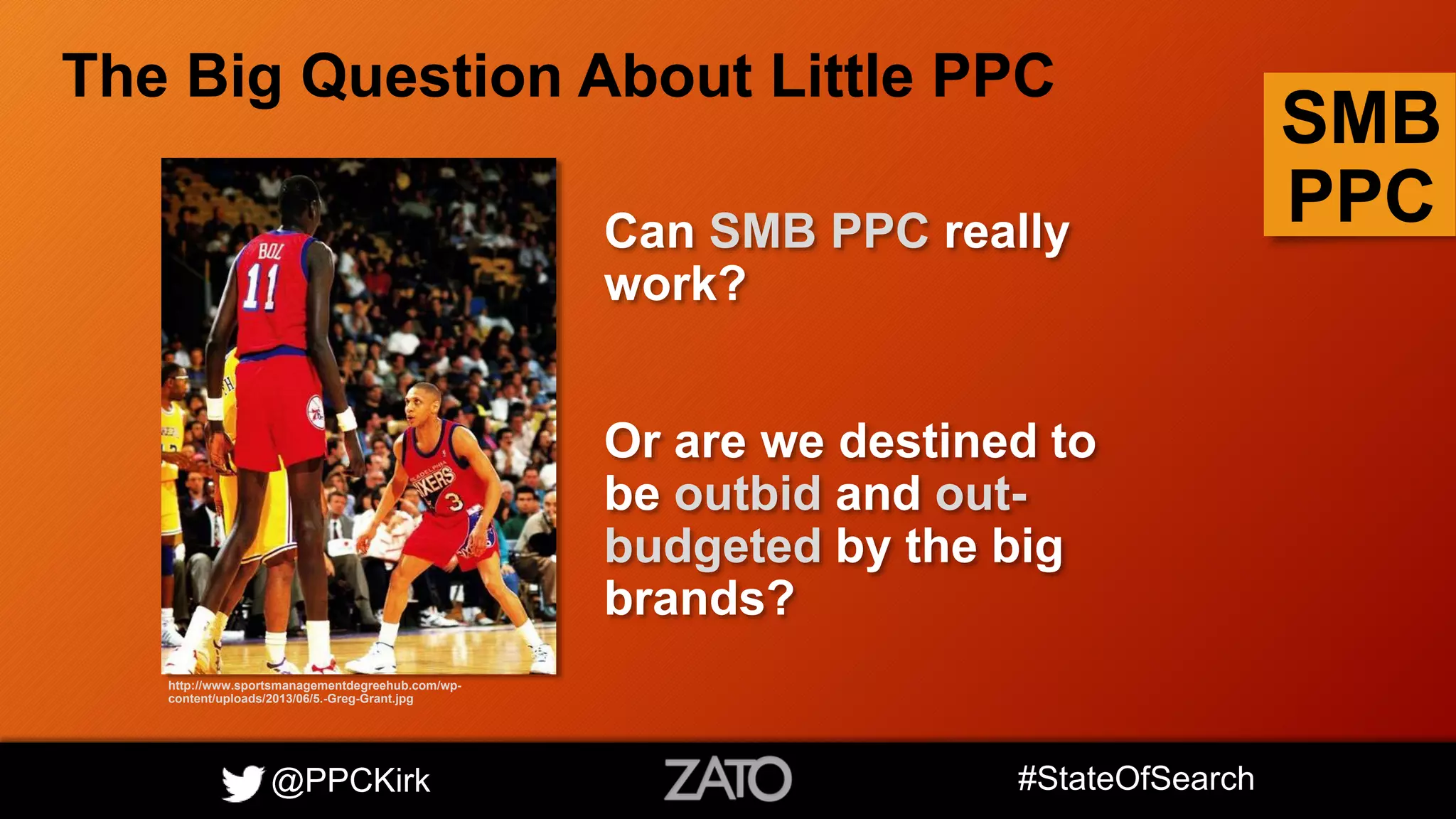 @PPCKirk #StateOfSearch
SMB
PPCCan SMB PPC really
work?
Or are we destined to
be outbid and out-
budgeted by the big
brands?
The Big Question About Little PPC
http://www.sportsmanagementdegreehub.com/wp-
content/uploads/2013/06/5.-Greg-Grant.jpg
 