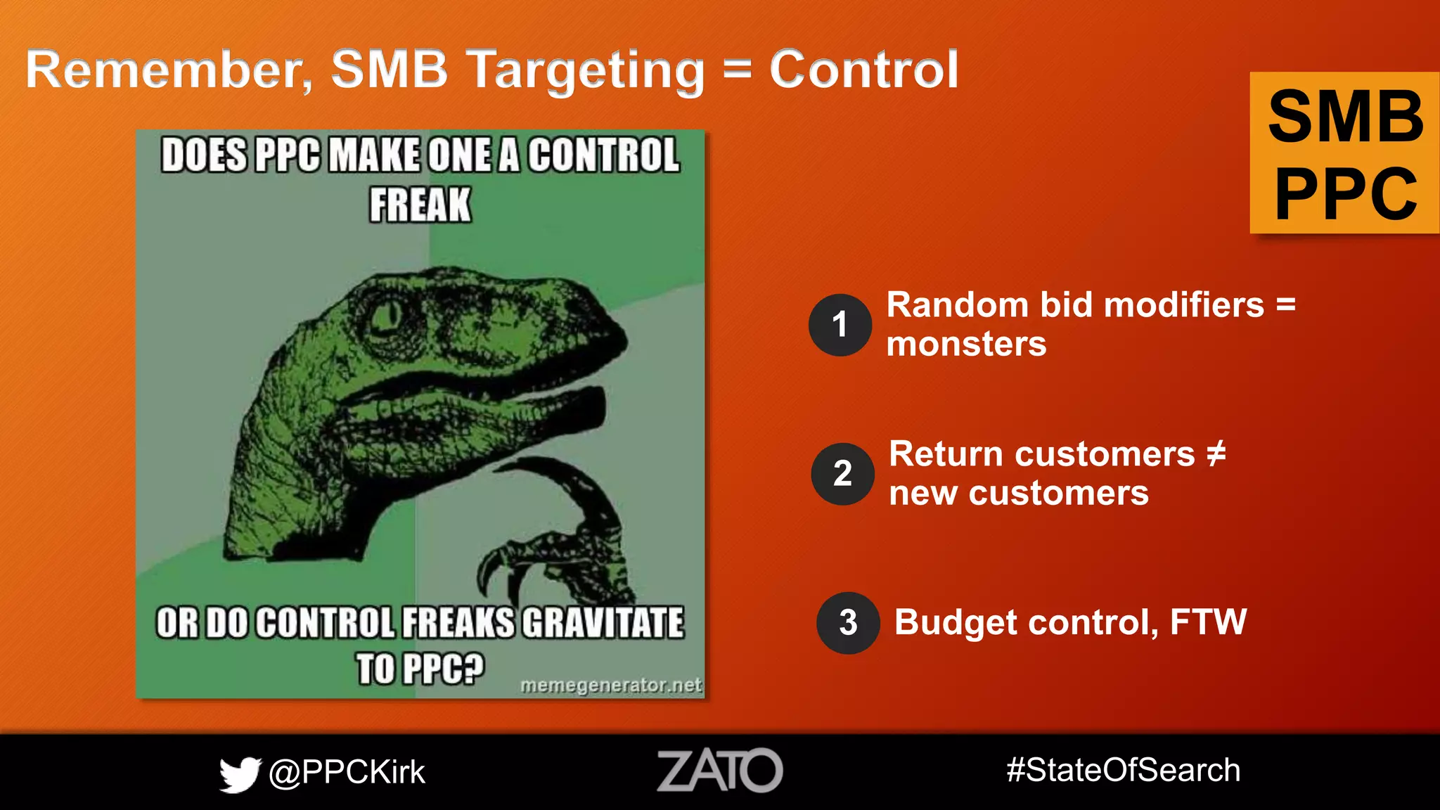 @PPCKirk #StateOfSearch
SMB
PPC
Remember, SMB Targeting = Control
1
Random bid modifiers =
monsters
2
Return customers ≠
new customers
3 Budget control, FTW
 