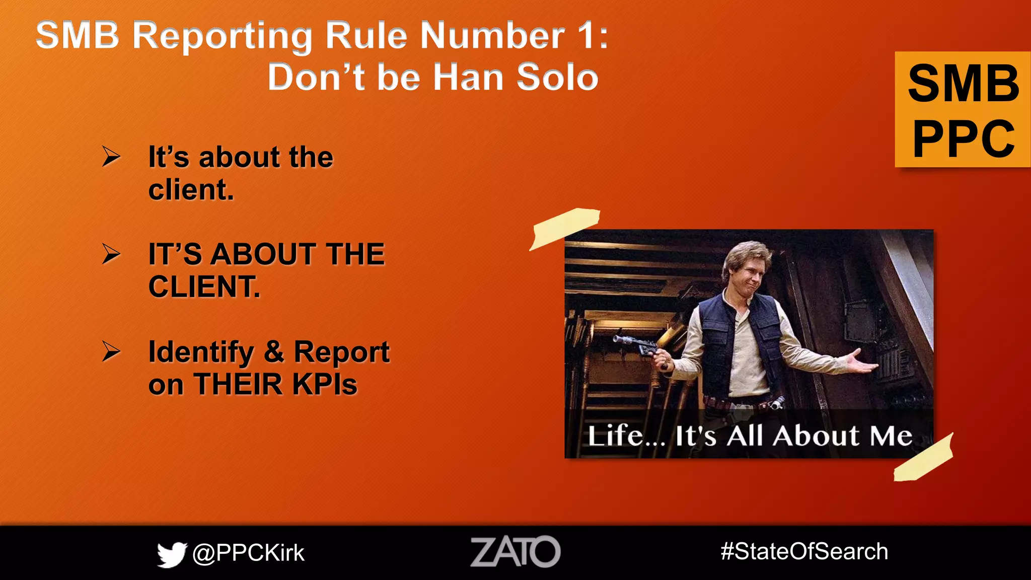 @PPCKirk #StateOfSearch
SMB
PPC It’s about the
client.
 IT’S ABOUT THE
CLIENT.
 Identify & Report
on THEIR KPIs
SMB Reporting Rule Number 1:
Don’t be Han Solo
 