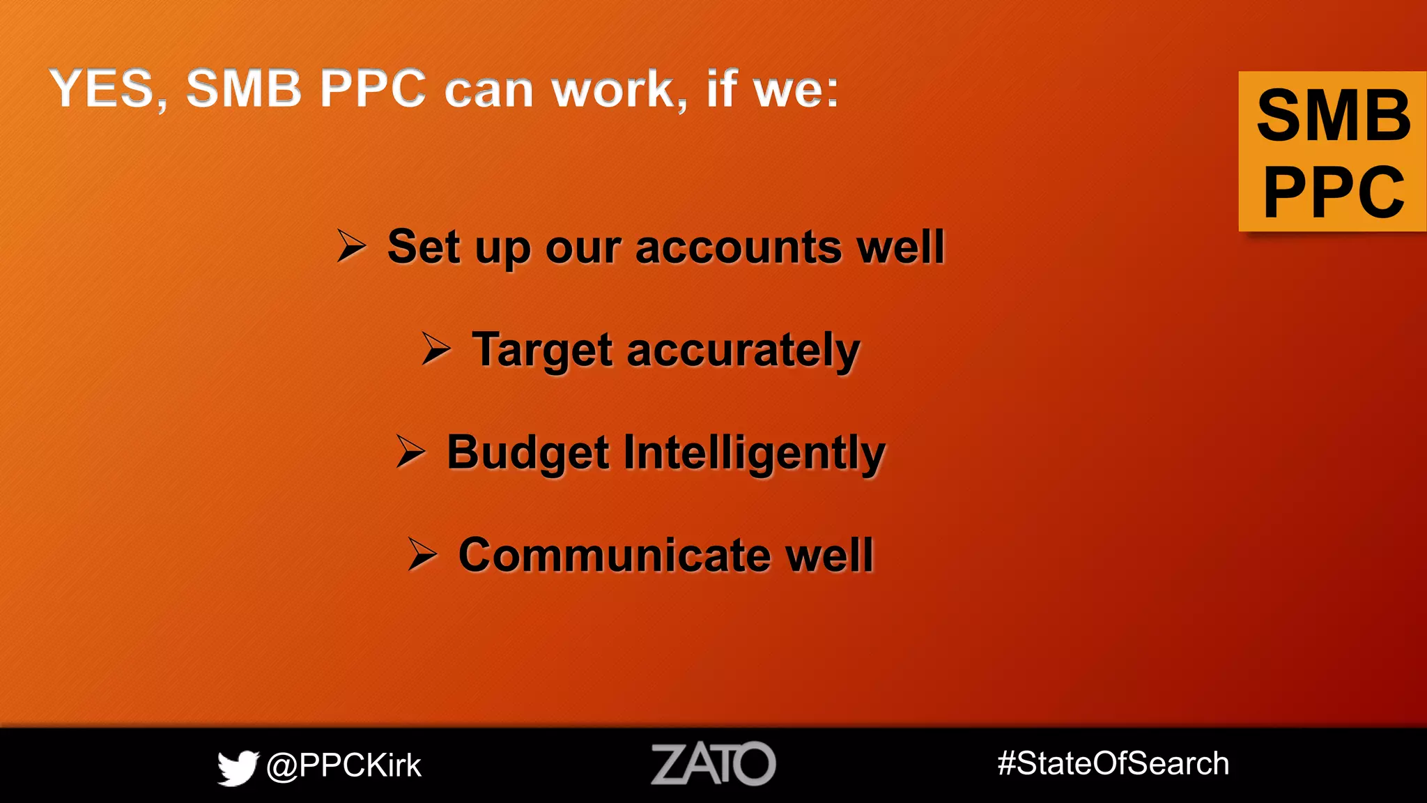 @PPCKirk #StateOfSearch
SMB
PPC
YES, SMB PPC can work, if we:
 Set up our accounts well
 Target accurately
 Budget Intelligently
 Communicate well
 