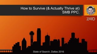 How to Survive (& Actually Thrive at)
SMB PPC.
State of Search, Dallas 2016
 