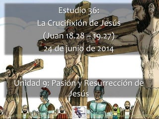 1
Estudio 36:
La Crucifixión de Jesús
(Juan 18.28 – 19.27)
24 de junio de 2014
Iglesia Bíblica Bautista de AguadillaLa Biblia Libro por Libro, CBP®
Unidad 9: Pasión y Resurrección de
Jesús
 