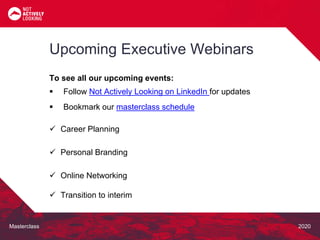 Masterclass 2020
To see all our upcoming events:
 Follow Not Actively Looking on LinkedIn for updates
 Bookmark our masterclass schedule
 Career Planning
 Personal Branding
 Online Networking
 Transition to interim
Upcoming Executive Webinars
 