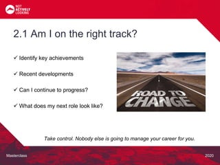 Masterclass 2020
 Identify key achievements
 Recent developments
 Can I continue to progress?
 What does my next role look like?
2.1 Am I on the right track?
Take control. Nobody else is going to manage your career for you.
 