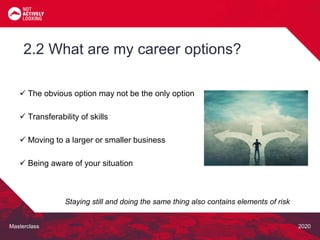 Masterclass 2020
 The obvious option may not be the only option
 Transferability of skills
 Moving to a larger or smaller business
 Being aware of your situation
2.2 What are my career options?
Staying still and doing the same thing also contains elements of risk
 