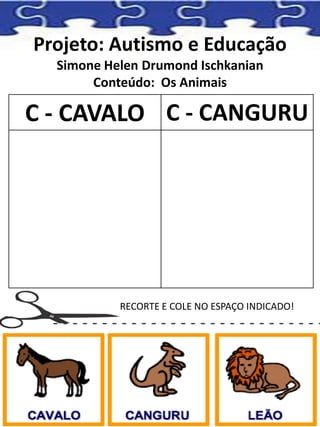 Projeto: Autismo e Educação
Simone Helen Drumond Ischkanian
Conteúdo: Os Animais
C - CAVALO C - CANGURU
RECORTE E COLE NO ESPAÇO INDICADO!
 