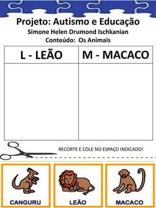 Projeto: Autismo e Educação
Simone Helen Drumond Ischkanian
Conteúdo: Os Animais
L - LEÃO M - MACACO
RECORTE E COLE NO ESPAÇO INDICADO!
 
