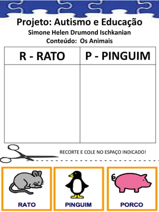 Projeto: Autismo e Educação
Simone Helen Drumond Ischkanian
Conteúdo: Os Animais
R - RATO P - PINGUIM
RECORTE E COLE NO ESPAÇO INDICADO!
 