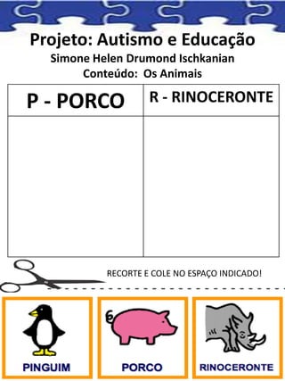 Projeto: Autismo e Educação
Simone Helen Drumond Ischkanian
Conteúdo: Os Animais
P - PORCO R - RINOCERONTE
RECORTE E COLE NO ESPAÇO INDICADO!
 
