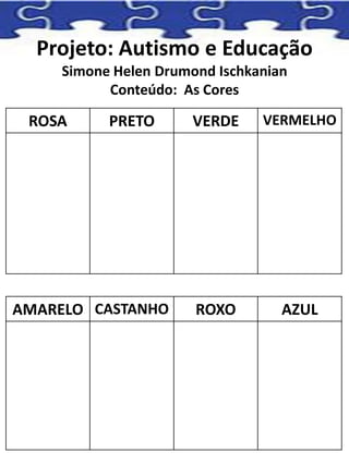 Projeto: Autismo e Educação
Simone Helen Drumond Ischkanian
Conteúdo: As Cores
ROSA PRETO VERDE VERMELHO
AMARELO CASTANHO ROXO AZUL
 