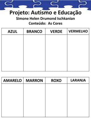 Projeto: Autismo e Educação
Simone Helen Drumond Ischkanian
Conteúdo: As Cores
AZUL BRANCO VERDE VERMELHO
AMARELO MARRON ROXO LARANJA
 