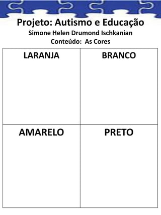 Projeto: Autismo e Educação
Simone Helen Drumond Ischkanian
Conteúdo: As Cores
LARANJA BRANCO
AMARELO PRETO
 