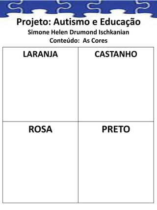 Projeto: Autismo e Educação
Simone Helen Drumond Ischkanian
Conteúdo: As Cores
LARANJA CASTANHO
ROSA PRETO
 