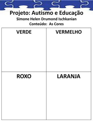 Projeto: Autismo e Educação
Simone Helen Drumond Ischkanian
Conteúdo: As Cores
VERDE VERMELHO
ROXO LARANJA
 