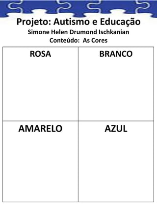 Projeto: Autismo e Educação
Simone Helen Drumond Ischkanian
Conteúdo: As Cores
ROSA BRANCO
AMARELO AZUL
 