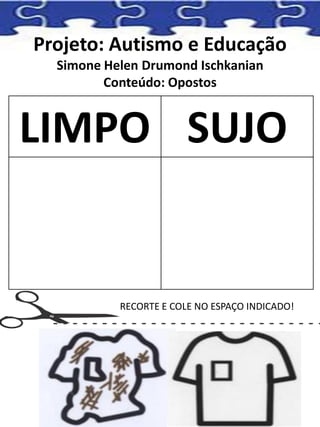 Projeto: Autismo e Educação
Simone Helen Drumond Ischkanian
Conteúdo: Opostos
LIMPO SUJO
RECORTE E COLE NO ESPAÇO INDICADO!
 