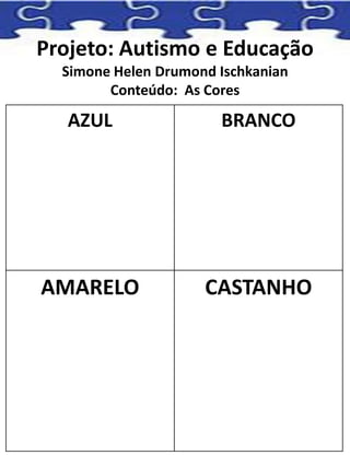 Projeto: Autismo e Educação
Simone Helen Drumond Ischkanian
Conteúdo: As Cores
AZUL BRANCO
AMARELO CASTANHO
 