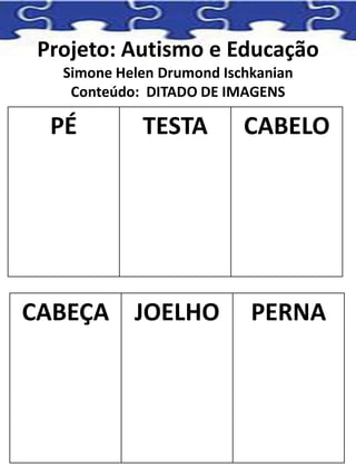 Projeto: Autismo e Educação
Simone Helen Drumond Ischkanian
Conteúdo: DITADO DE IMAGENS
PÉ TESTA CABELO
CABEÇA JOELHO PERNA
 