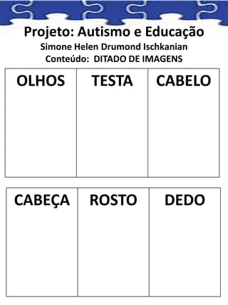 Projeto: Autismo e Educação
Simone Helen Drumond Ischkanian
Conteúdo: DITADO DE IMAGENS
OLHOS TESTA CABELO
CABEÇA ROSTO DEDO
 
