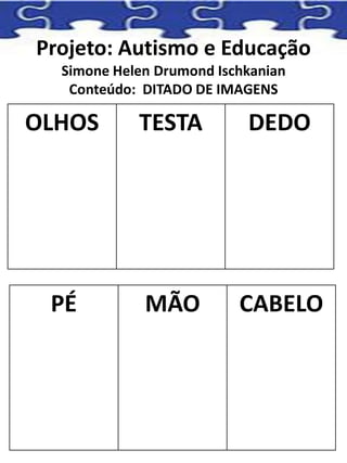 Projeto: Autismo e Educação
Simone Helen Drumond Ischkanian
Conteúdo: DITADO DE IMAGENS
OLHOS TESTA DEDO
PÉ MÃO CABELO
 