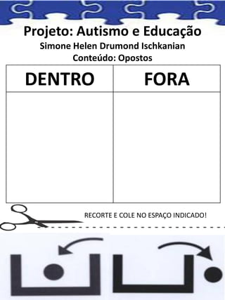 Projeto: Autismo e Educação
Simone Helen Drumond Ischkanian
Conteúdo: Opostos
DENTRO FORA
RECORTE E COLE NO ESPAÇO INDICADO!
 