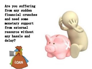 Are you suffering
from any sudden
financial crunches
and need some
monetary support
from external
resource without
any hassle and
delay?
 