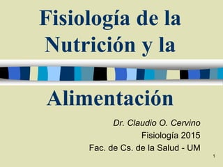 1
Fisiología de la
Nutrición y la
Alimentación
Dr. Claudio O. Cervino
Fisiología 2015
Fac. de Cs. de la Salud - UM
 