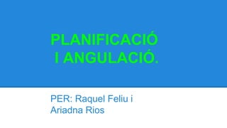 PLANIFICACIÓ
I ANGULACIÓ.
PER: Raquel Feliu i
Ariadna Rios
 