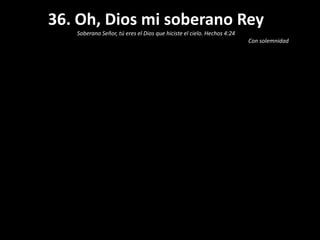 36. Oh, Dios mi soberano Rey
Soberano Señor, tú eres el Dios que hiciste el cielo. Hechos 4:24
Con solemnidad