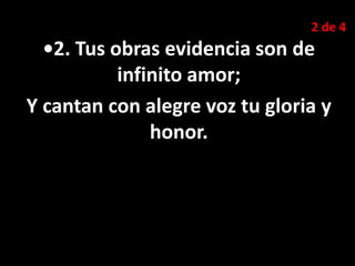 2 de 4
•2. Tus obras evidencia son de
infinito amor;
Y cantan con alegre voz tu gloria y
honor.