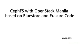 CephFS with OpenStack Manila
based on Bluestore and Erasure Code
NAVER 유장선
 