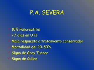 P.A. SEVERA 10% Pancreatitis > 7 dias en UTI Mala respuesta a tratamiento conservador Mortalidad del 20-50% Signo de Gray Turner  Signo de Cullen 