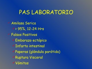 PAS LABORATORIO Amilasa Serica > 95%, 12-24 Hrs Falsos Positivos Embarazo ectópico Infarto intestinal Paperas (glándula parótida) Ruptura Visceral Vómitos 