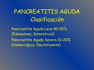 PANCREATITIS AGUDA Clasificación Pancreatitis Aguda Leve 80-90%  (Edematosa, Intersticial) Pancreatitis Aguda Severa 10-20% (Hemorrágica, Necrotizante)  