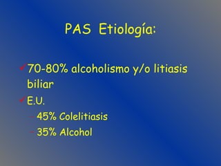 PAS  Etiología: 70-80% alcoholismo y/o litiasis biliar  E.U. 45% Colelitiasis 35% Alcohol 