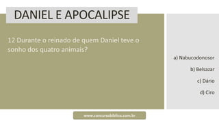 DANIEL E APOCALIPSE
12 Durante o reinado de quem Daniel teve o
sonho dos quatro animais?
a) Nabucodonosor
b) Belsazar
c) Dário
d) Ciro
www.concursobiblico.com.br
 