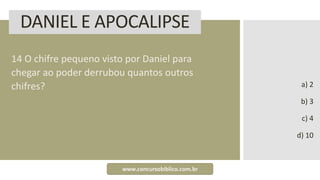 DANIEL E APOCALIPSE
14 O chifre pequeno visto por Daniel para
chegar ao poder derrubou quantos outros
chifres? a) 2
b) 3
c) 4
d) 10
www.concursobiblico.com.br
 